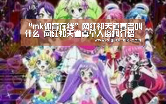 “mk体育在线”网红祁天道真名叫什么 网红祁天道真个人资料介绍(图2) mk体育官方网站